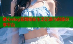 糖心vlog官网精彩生活记录与创意分享平台