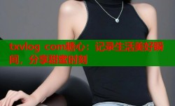 txvlog com糖心：记录生活美好瞬间，分享甜蜜时刻