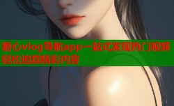 糖心vlog导航app一站式发现热门视频轻松追踪精彩内容