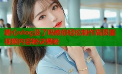糖心vlog没了吗教你轻松制作高质量视频内容秘诀揭秘