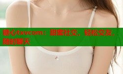 糖心txvcom：甜蜜社交，轻松交友，随时聊天