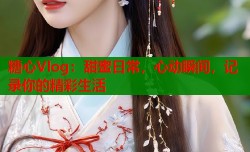 糖心Vlog：甜蜜日常，心动瞬间，记录你的精彩生活