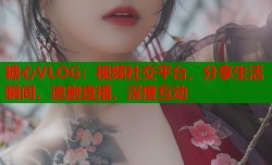 糖心VLOG：视频社交平台，分享生活瞬间，追剧直播，深度互动