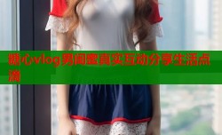 糖心vlog男闺蜜真实互动分享生活点滴