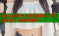 糖心vlog旧版：记录生活瞬间，分享美好时光，轻松剪辑视频