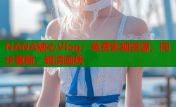 NANA糖心Vlog：免费影视资源，同步更新，超清画质