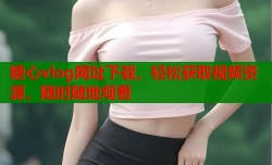 糖心vlog网址下载，轻松获取视频资源，随时随地观看
