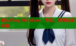 糖心Vlog Nicolove：专区，尽享私密体验
