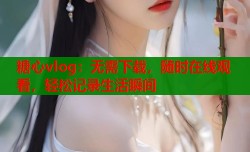 糖心vlog：无需下载，随时在线观看，轻松记录生活瞬间