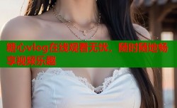 糖心vlog在线观看无忧，随时随地畅享视频乐趣