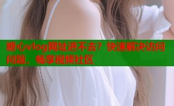 糖心vlog网址进不去？快速解决访问问题，畅享视频社区