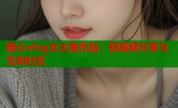 糖心vlog女主角作品：短视频分享与互动社区