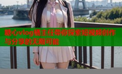糖心vlog桶主任带你探索短视频创作与分享的无限可能