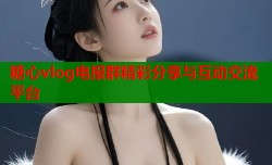 糖心vlog电报群精彩分享与互动交流平台