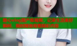 糖心vlog国产库视频，记录生活美好瞬间，随时随地观看精彩内容