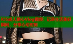 iOS成人糖心Vlog视频：记录生活美好瞬间，分享心动时刻