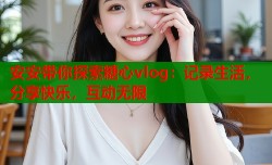 安安带你探索糖心vlog：记录生活，分享快乐，互动无限