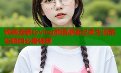 锅锅酱糖心vlog颜值爆表记录生活精彩瞬间必看视频