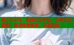 糖心VLOG：视频社交平台，分享生活瞬间，高清视频享受，深度互动