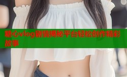 糖心vlog剧情揭秘平台轻松创作精彩故事