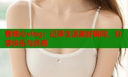 看糖心vlog：记录生活美好瞬间，分享快乐与灵感