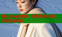 糖心Vlog金善雅：沉浸式成人体验，尽享私密乐趣