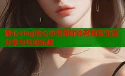 糖心vlog比心小雪带你体验真实生活分享与互动乐趣