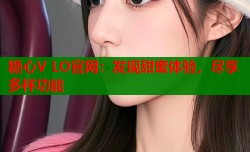糖心V LO官网：发现甜蜜体验，尽享多样功能