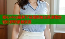 糖心vlog福利下载最新地址高速稳定轻松获取最新资源
