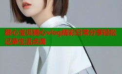 甜心宝贝糖心vlog精彩日常分享轻松记录生活点滴