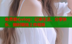 免费糖心vlog：记录生活，分享快乐，随时随地上传视频