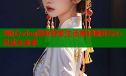 9糖心vlog带你探索生活美好瞬间与心灵成长故事