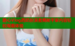 糖心Vlog西奶扮演者揭秘平家内容轻松观看体验