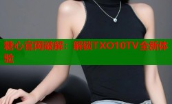 糖心官网破解：解锁TXO10TV全新体验