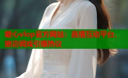 糖心vlop官方网站：直播互动平台，擦边调戏引爆热议