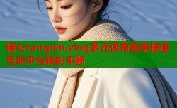 糖心tangxin.vlog多元体育赛事报道互动平台精彩不断