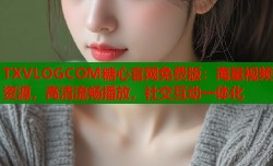TXVLOGCOM糖心官网免费版：海量视频资源，高清流畅播放，社交互动一体化