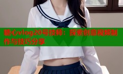 糖心vlog20号技师：探索创意视频制作与技巧分享