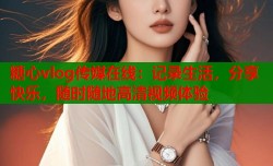 糖心vlog传媒在线：记录生活，分享快乐，随时随地高清视频体验