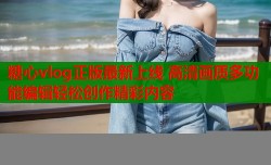 糖心vlog正版最新上线 高清画质多功能编辑轻松创作精彩内容