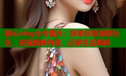 糖心vlog小兮图片：探索创意视频社区，发现新鲜内容，记录生活瞬间