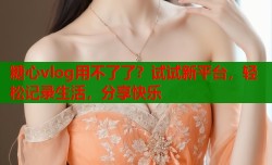 糖心vlog用不了了？试试新平台，轻松记录生活，分享快乐