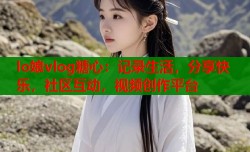 lo娘vlog糖心：记录生活，分享快乐，社区互动，视频创作平台