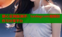 糖心官网版测评：txvlogcom视频创作与分享平台