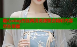 糖心vlog白丝高清资源聚合精彩内容尽在掌握