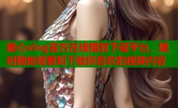 糖心vlog官方在线播放下载平台，随时随地观看和下载你喜欢的视频内容