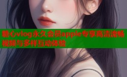 糖心vlog永久会员apple专享高清流畅视频与多样互动体验
