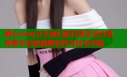 糖心vlog女主角们的日常生活分享，探索平台的视频创作与社交功能