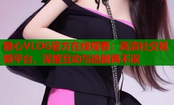 糖心VLOG官方在线观看：高清社交视频平台，深度互动与追剧两不误