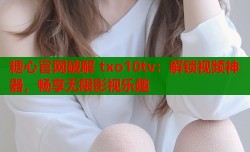 糖心官网破解 txo10tv：解锁视频神器，畅享无限影视乐趣